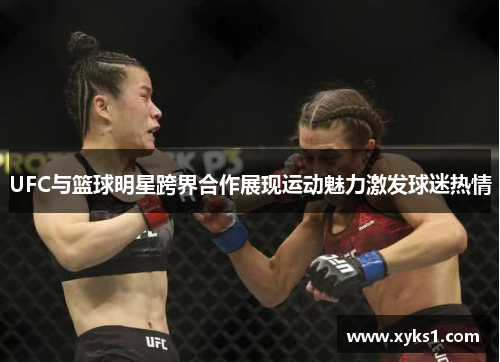 UFC与篮球明星跨界合作展现运动魅力激发球迷热情